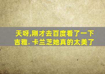 天呀,刚才去百度看了一下吉雅. 卡兰芝她真的太美了